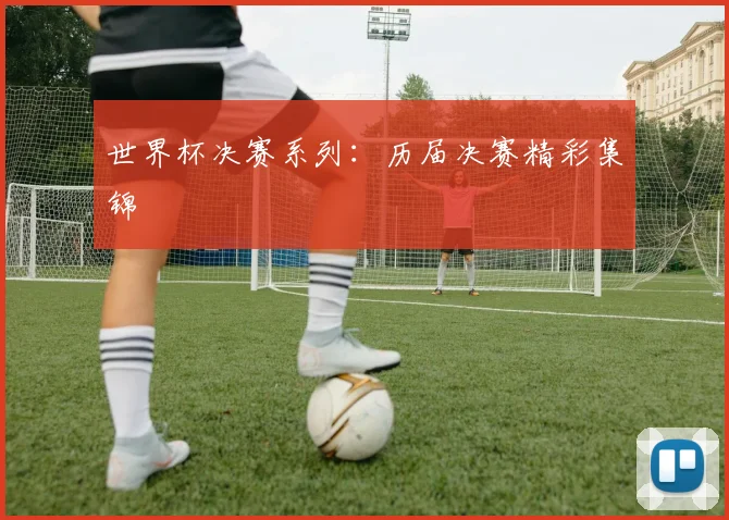 世界杯决赛系列：历届决赛精彩集锦