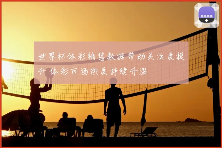世界杯体彩销售数据带动关注度提升 体彩市场热度持续升温