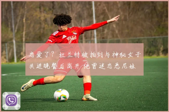 恋爱了？杜兰特被拍到与神秘女子共进晚餐后离开 他曾迷恋悉尼妹
