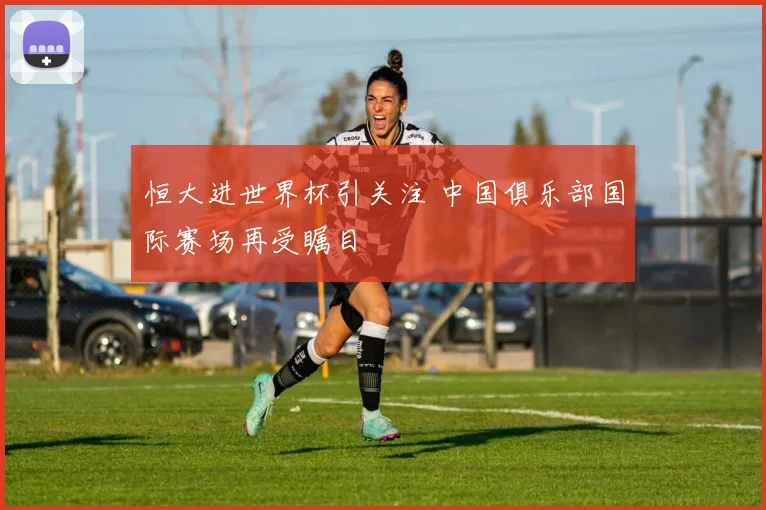 恒大进世界杯引关注 中国俱乐部国际赛场再受瞩目
