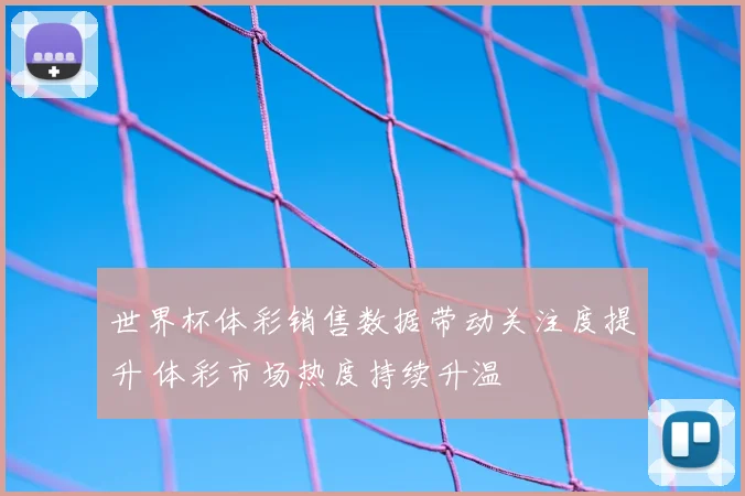 世界杯体彩销售数据带动关注度提升 体彩市场热度持续升温