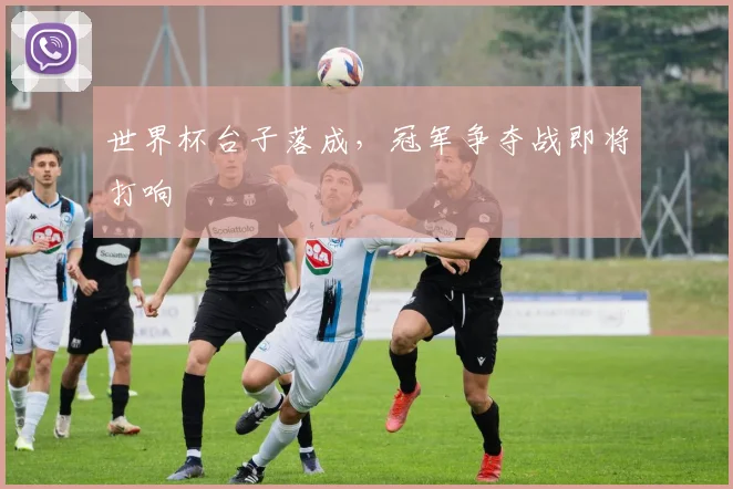 世界杯台子落成,冠军争夺战即将打响